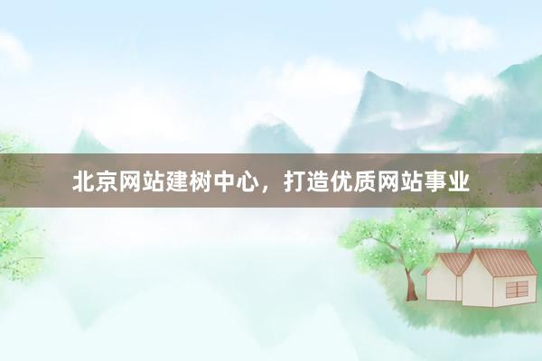 北京网站建树中心，打造优质网站事业